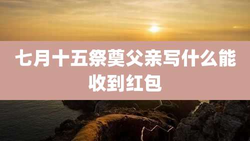七月十五祭奠父亲写什么能收到红包