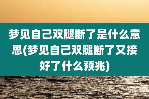 梦见自己双腿断了是什么意思(梦见自己双腿断了又接好了什么预兆)
