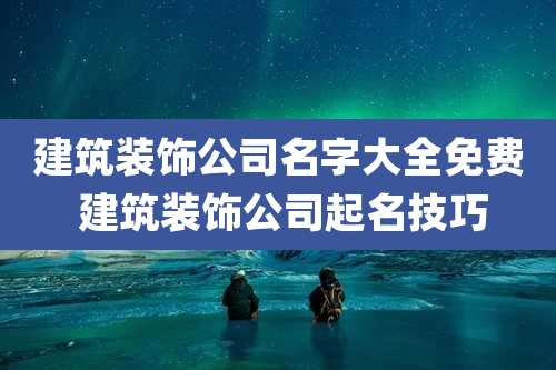 建筑装饰公司名字大全免费 建筑装饰公司起名技巧