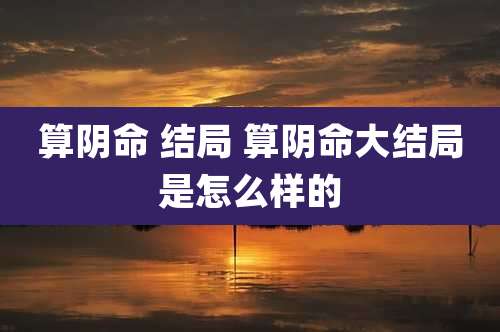 算阴命 结局 算阴命大结局是怎么样的