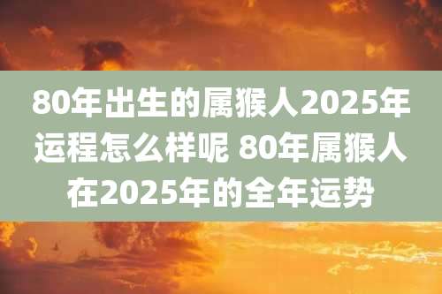 80年出生的属猴人2025年运程怎么样呢 80年属猴人在2025年的全年运势