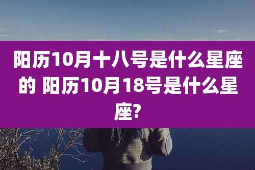 阳历10月十八号是什么星座的 阳历10月18号是什么星座?