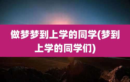 做梦梦到上学的同学(梦到上学的同学们)