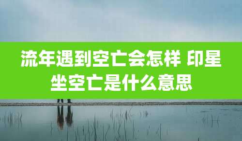 流年遇到空亡会怎样 印星坐空亡是什么意思