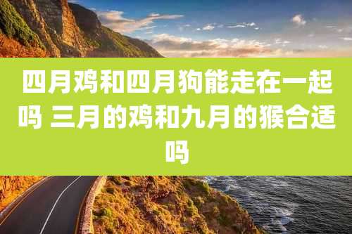 四月鸡和四月狗能走在一起吗 三月的鸡和九月的猴合适吗