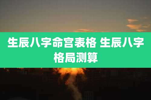 生辰八字命宫表格 生辰八字格局测算