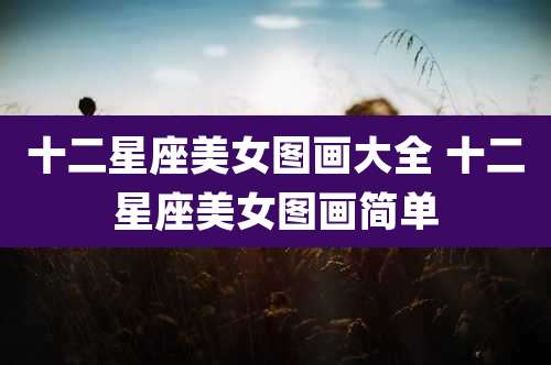 十二星座美女图画大全 十二星座美女图画简单