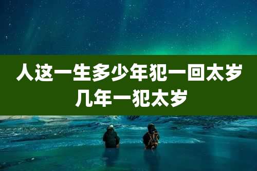 人这一生多少年犯一回太岁 几年一犯太岁