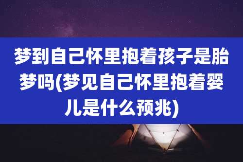 梦到自己怀里抱着孩子是胎梦吗(梦见自己怀里抱着婴儿是什么预兆)