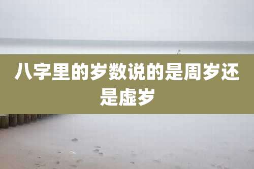 八字里的岁数说的是周岁还是虚岁