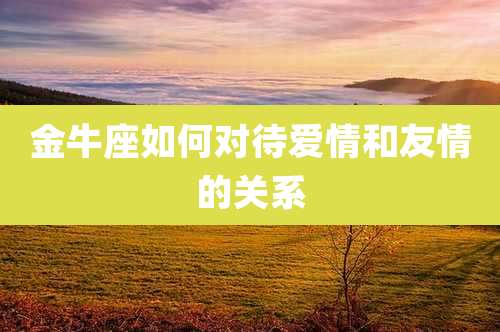 金牛座如何对待爱情和友情的关系