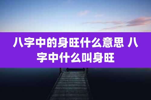 八字中的身旺什么意思 八字中什么叫身旺