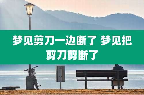 梦见剪刀一边断了 梦见把剪刀剪断了