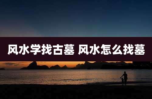 风水学找古墓 风水怎么找墓