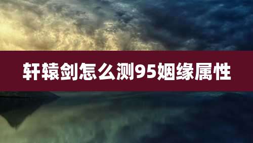 轩辕剑怎么测95姻缘属性