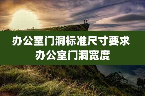 办公室门洞标准尺寸要求 办公室门洞宽度