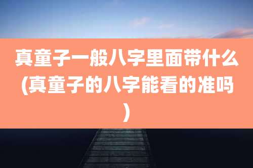 真童子一般八字里面带什么(真童子的八字能看的准吗)