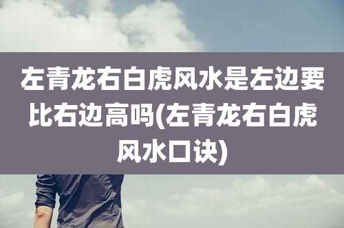 左青龙右白虎风水是左边要比右边高吗(左青龙右白虎风水口诀)