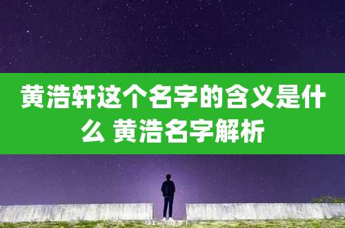 黄浩轩这个名字的含义是什么 黄浩名字解析