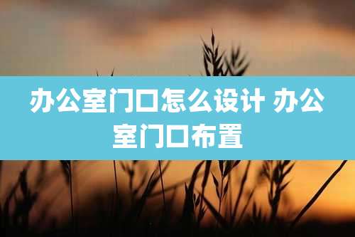 办公室门口怎么设计 办公室门口布置