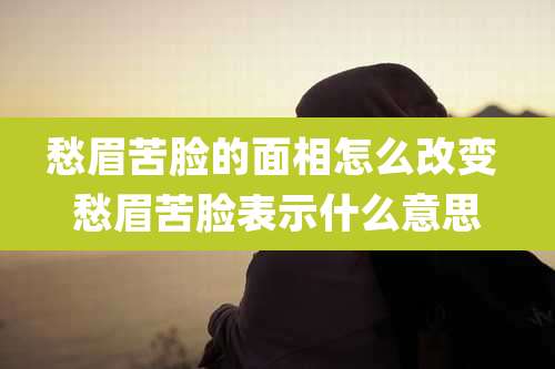 愁眉苦脸的面相怎么改变 愁眉苦脸表示什么意思