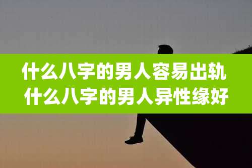 什么八字的男人容易出轨 什么八字的男人异性缘好