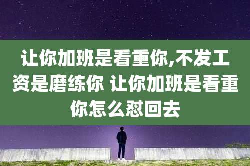 让你加班是看重你,不发工资是磨练你 让你加班是看重你怎么怼回去