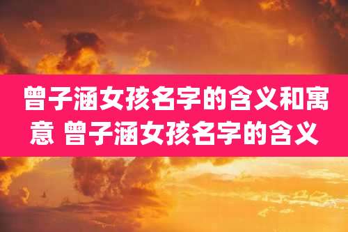 曾子涵女孩名字的含义和寓意 曾子涵女孩名字的含义