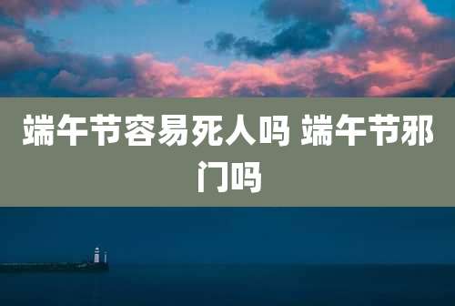端午节容易死人吗 端午节邪门吗