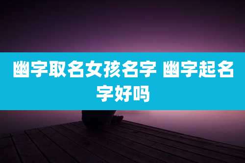 幽字取名女孩名字 幽字起名字好吗