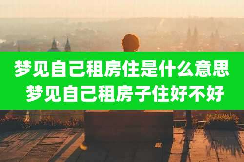 梦见自己租房住是什么意思 梦见自己租房子住好不好
