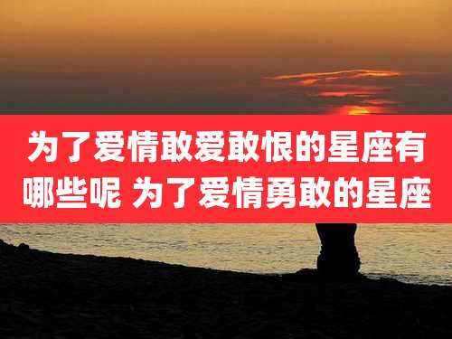 为了爱情敢爱敢恨的星座有哪些呢 为了爱情勇敢的星座