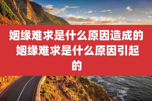 姻缘难求是什么原因造成的 姻缘难求是什么原因引起的
