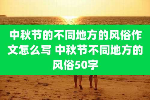 中秋节的不同地方的风俗作文怎么写 中秋节不同地方的风俗50字