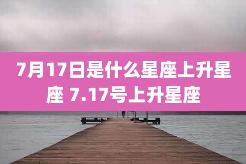 7月17日是什么星座上升星座 7.17号上升星座