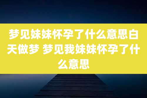梦见妹妹怀孕了什么意思白天做梦 梦见我妹妹怀孕了什么意思