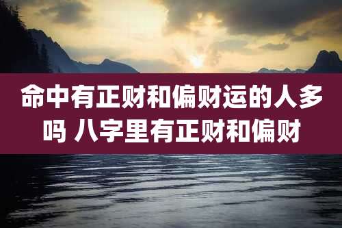 命中有正财和偏财运的人多吗 八字里有正财和偏财