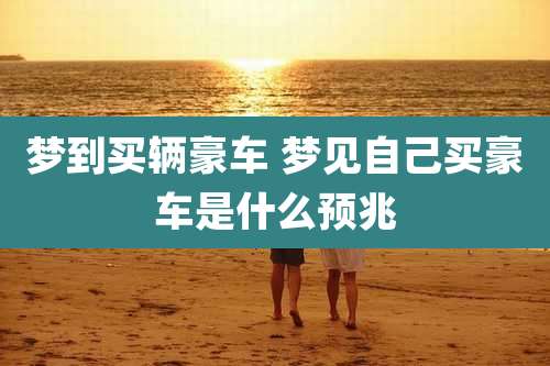 梦到买辆豪车 梦见自己买豪车是什么预兆