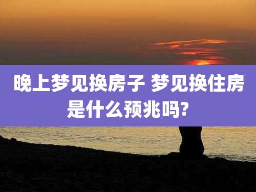 晚上梦见换房子 梦见换住房是什么预兆吗?