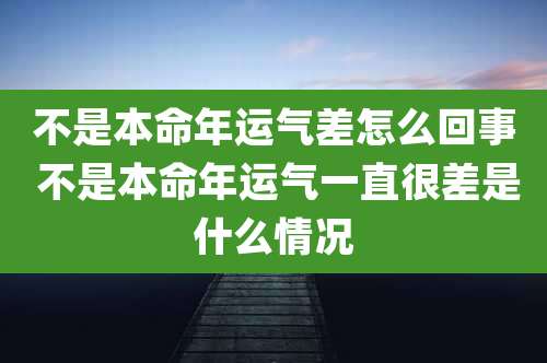 不是本命年运气差怎么回事 不是本命年运气一直很差是什么情况