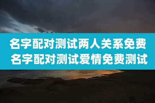 名字配对测试两人关系免费 名字配对测试爱情免费测试