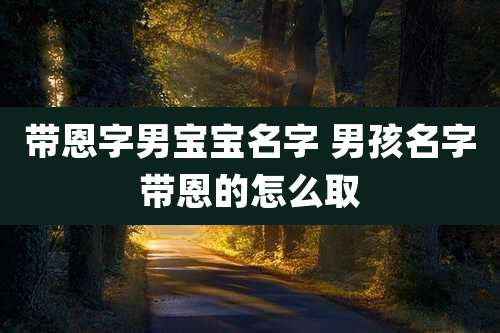 带恩字男宝宝名字 男孩名字带恩的怎么取