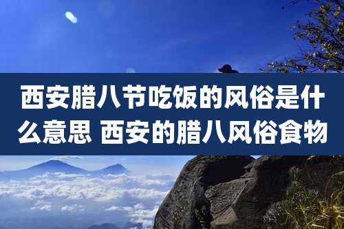 西安腊八节吃饭的风俗是什么意思 西安的腊八风俗食物