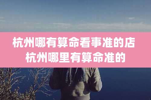 杭州哪有算命看事准的店 杭州哪里有算命准的