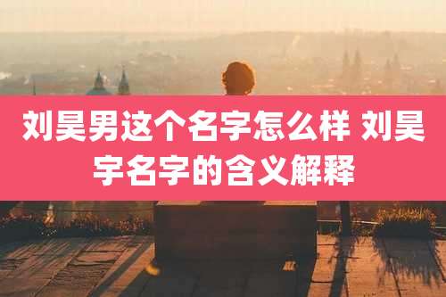刘昊男这个名字怎么样 刘昊宇名字的含义解释