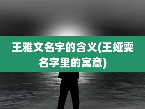王雅文名字的含义(王娅雯名字里的寓意)
