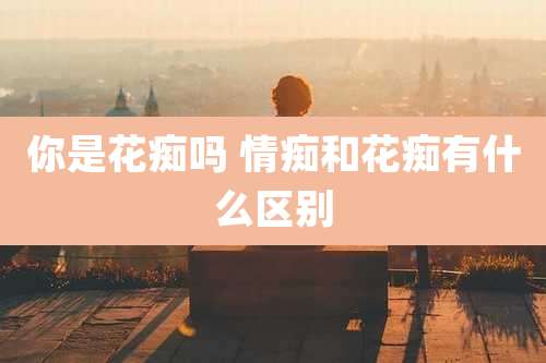 你是花痴吗 情痴和花痴有什么区别