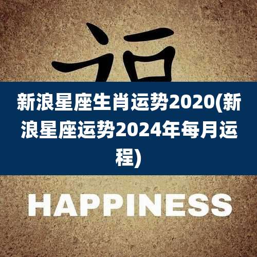 新浪星座生肖运势2020(新浪星座运势2024年每月运程)