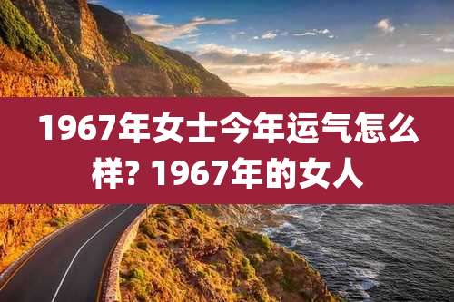 1967年女士今年运气怎么样? 1967年的女人
