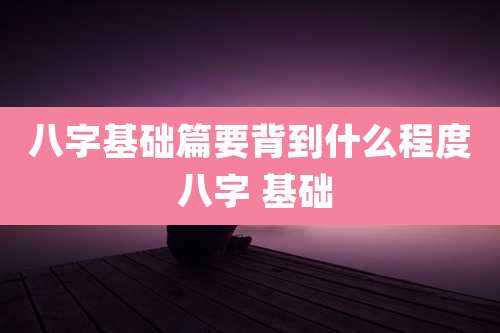 八字基础篇要背到什么程度 八字 基础